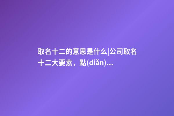 取名十二的意思是什么|公司取名十二大要素，點(diǎn)撥!-第1張-公司起名-玄機(jī)派